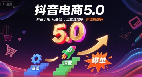 抖音电商5.0，抖音小店从基础、运营到爆单，你值得拥有小淇云库-创业网-网赚副业-网创副业-项目拆解-技术类创业资源网-副业网-免费资源下载小淇云库