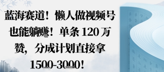 蓝海赛道，懒人做视频号也能躺挣，单条120W赞，分成计划直接拿1.5k，不用拍不用剪小淇云库-创业网-网赚副业-网创副业-项目拆解-技术类创业资源网-副业网-免费资源下载小淇云库