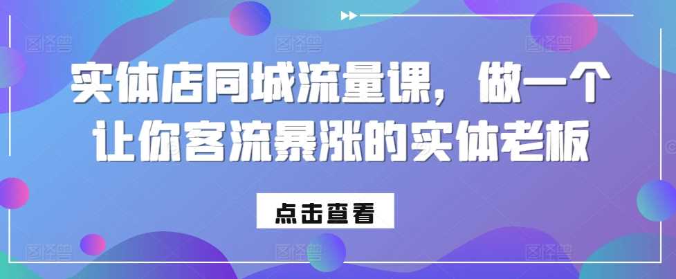 实体店同城流量课，做一个让你客流暴涨的实体老板小淇云库-创业网-网赚副业-网创副业-项目拆解-技术类创业资源网-副业网-免费资源下载小淇云库