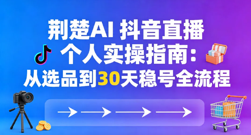 【荆楚AI 】抖音直播实操指南：从选品到30天稳号全流程-荆楚AI
