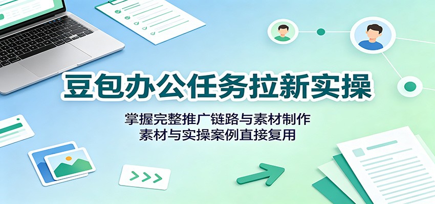 豆包办公任务拉新实操:掌握完整推广链路与素材制作,素材与实操案例直接复用-荆楚AI