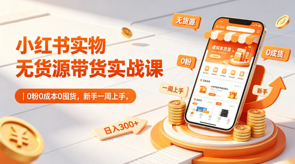 小红书实物无货源带货实战课|0粉0成本0囤货,新手一周上手,日入300+(更新0812)-荆楚AI