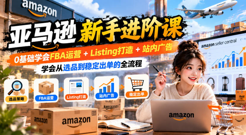 亚马逊新手进阶课，0基础学会FBA运营+Listing打造+站内广告，学会从选品到稳定出单的全流程-荆楚AI
