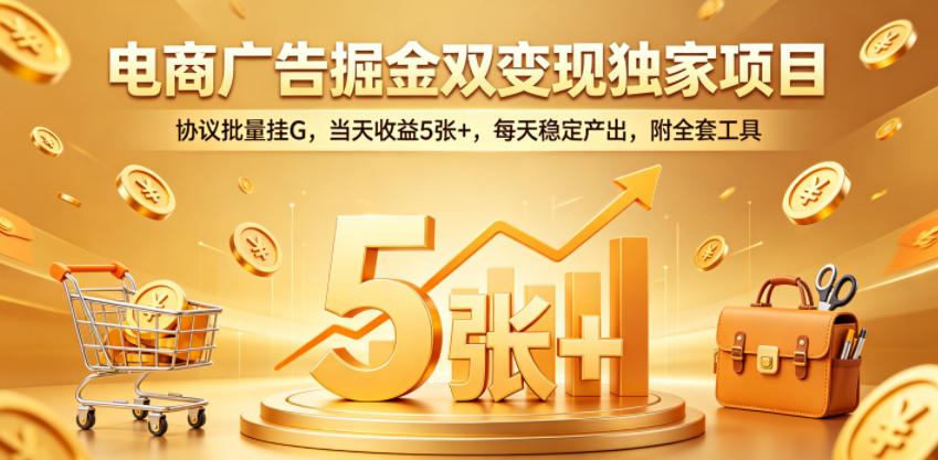 电商广告掘金双变现独家项目,协议批量挂G,当天收益5张+,每天稳定产出,附全套工具【揭秘】-荆楚AI