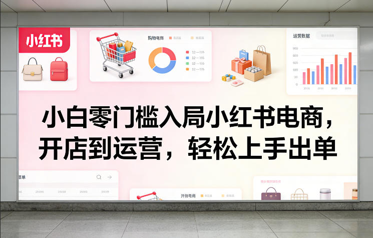 小白零门槛入局小红书电商，开店到运营，轻松上手出单-荆楚AI
