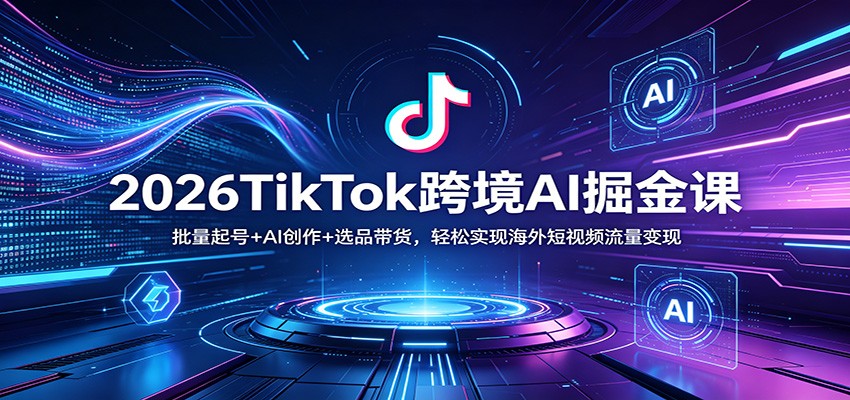 2026TikTok跨境AI掘金课:批量起号+AI创作+选品带货,轻松实现海外短视频流量变现-荆楚AI