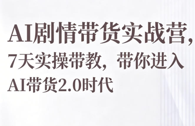 AI剧情带货实战营,7天实操带教,带你进入AI带货2.0时代-荆楚AI