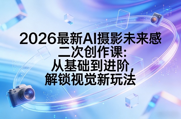 2026最新AI摄影未来感二次创作课：从基础到进阶，解锁视觉新玩法小淇云库-创业网-网赚副业-网创副业-项目拆解-技术类创业资源网-副业网-免费资源下载小淇云库