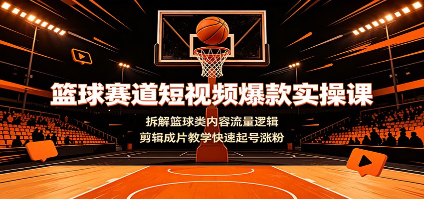 篮球赛道短视频爆款实操课：拆解篮球类内容流量逻辑，剪辑成片教学快速起号涨粉-荆楚AI