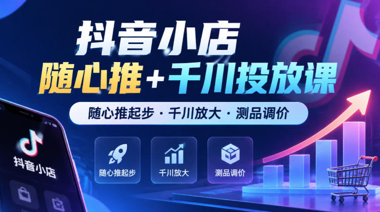 抖音小店随心推+千川投放课,随心推起步·千川放大·测品调价(更新)-荆楚AI