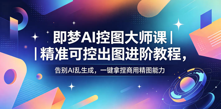 即梦AI控图大师课|精准可控出图进阶教程,告别AI乱生成,一键拿捏商用精图能力-荆楚AI