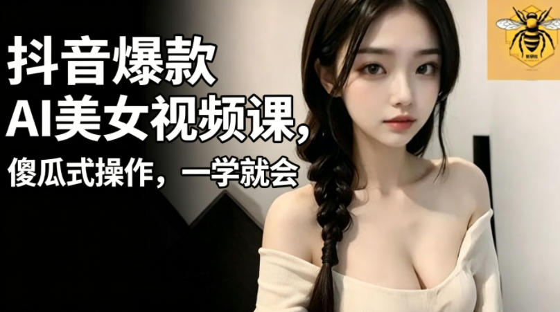抖音爆款AI美女视频课，傻瓜式操作，一学就会，1个小就能上手-荆楚AI