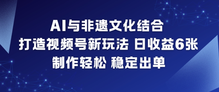 AI与非遗文化结合，打造视频号新玩法，日收益6张，制作轻松，稳定出单小淇云库-创业网-网赚副业-网创副业-项目拆解-技术类创业资源网-副业网-免费资源下载小淇云库