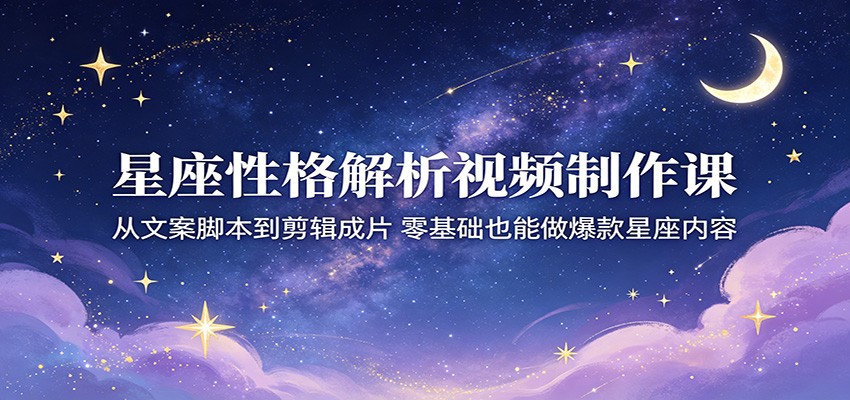 星座性格解析视频制作课:从文案脚本到剪辑成片,零基础也能做爆款星座内容-荆楚AI