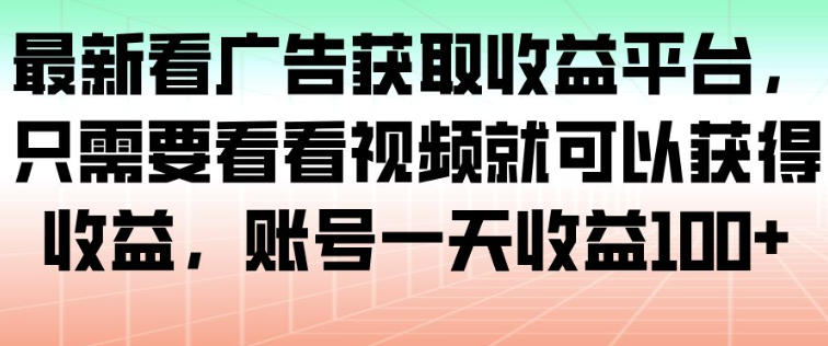 最新看广告获取收益平台，只需要看看视频就可以获得收益，账号一天收益100+小淇云库-创业网-网赚副业-网创副业-项目拆解-技术类创业资源网-副业网-免费资源下载小淇云库