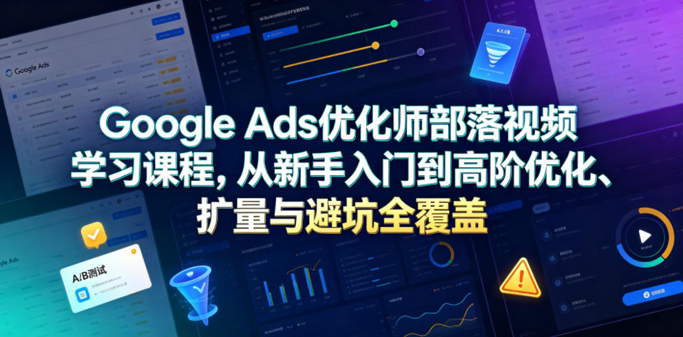 Google Ads优化师部落视频学习课程，从新手入门到高阶优化、扩量与避坑全覆盖(更新2026)-荆楚AI