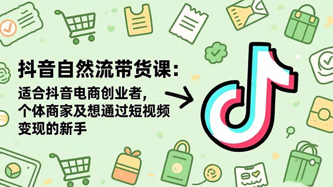 抖音自然流带货课：适合抖音电商创业者,个体商家及想通过短视频变现的新手小淇云库-创业网-网赚副业-网创副业-项目拆解-技术类创业资源网-副业网-免费资源下载小淇云库