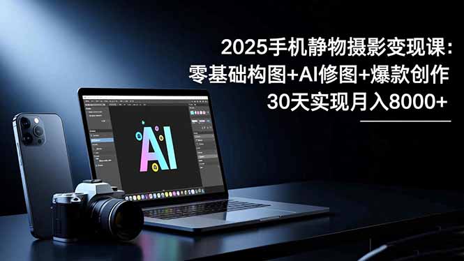 2025手机 静物摄影变现课：零基础构图+AI修图+爆款创作，30天实现月入8…小淇云库-创业网-网赚副业-网创副业-项目拆解-技术类创业资源网-副业网-免费资源下载小淇云库