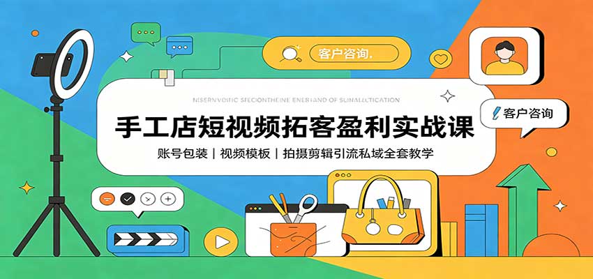 手工店短视频拓客盈利实战课：账号包装，视频模板，拍摄剪辑引流私域全套教学-荆楚AI