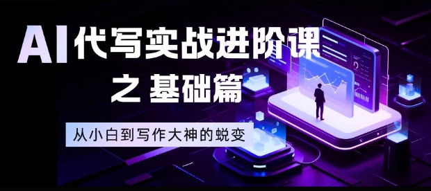 AI代写实战进阶课之基础篇，从小白到写作大神的蜕变【揭秘】小淇云库-创业网-网赚副业-网创副业-项目拆解-技术类创业资源网-副业网-免费资源下载小淇云库