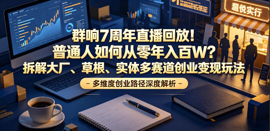 群响7周年直播回放！普通人如何从零年入百W？拆解大厂、草根、实体多赛道创业变现玩法(更新)-荆楚AI