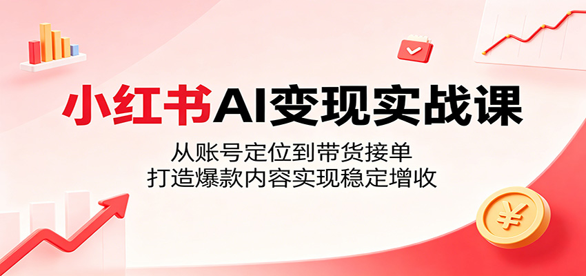 小红书AI变现实战课：从账号定位到带货接单，打造爆款内容实现稳定增收-荆楚AI