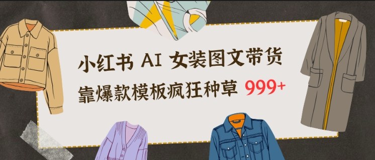 小红书AI女装图文带货，靠爆款模板疯狂种草999+小淇云库-创业网-网赚副业-网创副业-项目拆解-技术类创业资源网-副业网-免费资源下载小淇云库