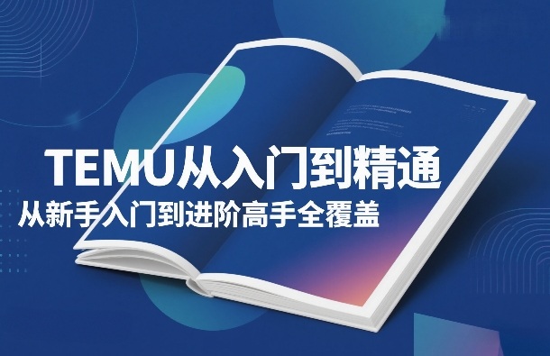 TEMU从入门到精通，从新手入门到进阶高手全覆盖小淇云库-创业网-网赚副业-网创副业-项目拆解-技术类创业资源网-副业网-免费资源下载小淇云库