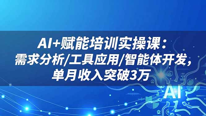 AI+赋能培训实操课：需求分析/工具应用/智能体开发，单月收入突破3万小淇云库-创业网-网赚副业-网创副业-项目拆解-技术类创业资源网-副业网-免费资源下载小淇云库