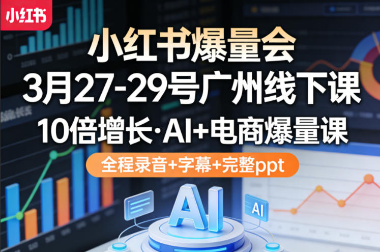 小红书爆量会3月27-29号广州线下课，10倍增长，AI+电商爆量课，全程录音+字幕+完整ppt-荆楚AI