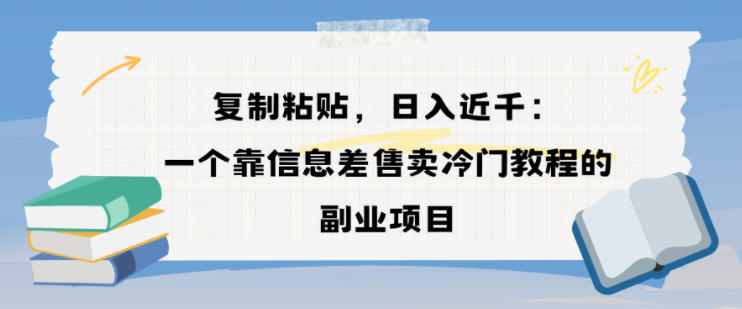 复制粘贴,日入近1k,一个靠信息差售卖冷门教程的副业项目小淇云库-创业网-网赚副业-网创副业-项目拆解-技术类创业资源网-副业网-免费资源下载小淇云库