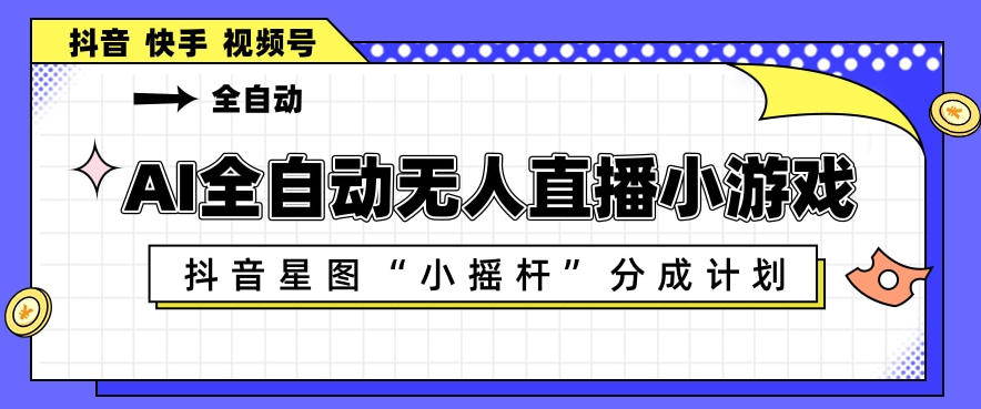 AI全自动直播小游戏，抖音星图小摇杆分成计划，支持多账号矩阵化运营【揭秘】-荆楚AI