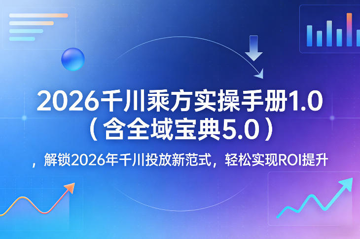 2026千川乘方实操手册1.0(含全域宝典5.0),解锁2026年千川投放新范式,轻松实现ROI提升小淇云库-创业网-网赚副业-网创副业-项目拆解-技术类创业资源网-副业网-免费资源下载小淇云库