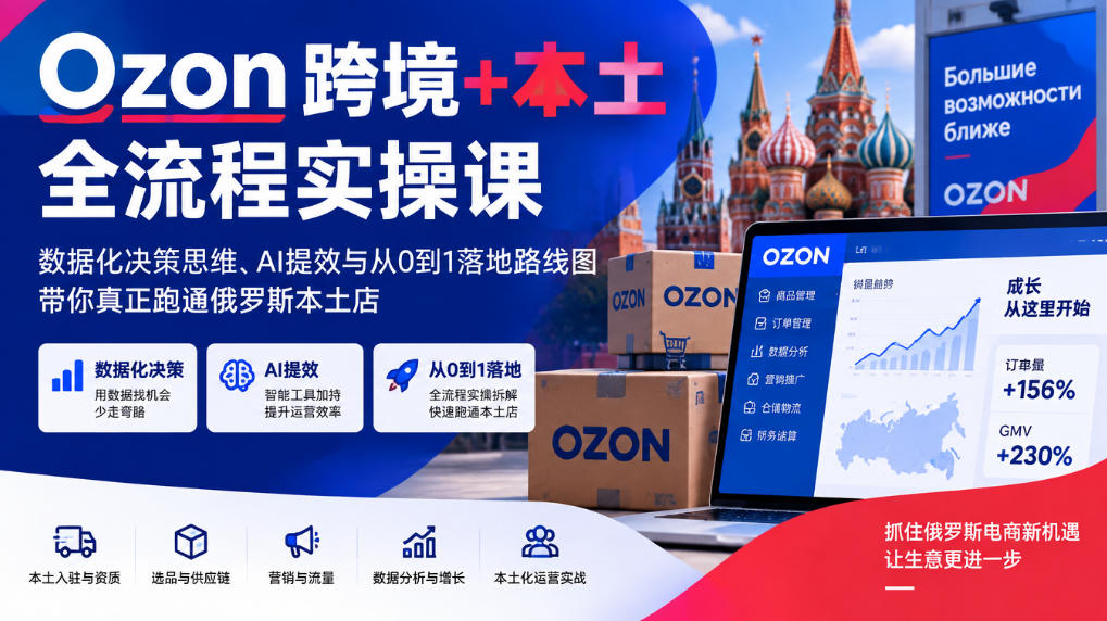 Ozon跨境+本土全流程实操课,数据化决策思维、AI提效与从0到1落地路线图,带你真正跑通俄罗斯本土店-荆楚AI