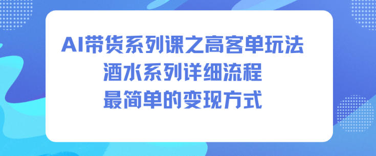 AI带货系列课之高客单玩法,酒水系列,详细流程,最简单的变现方式小淇云库-创业网-网赚副业-网创副业-项目拆解-技术类创业资源网-副业网-免费资源下载小淇云库