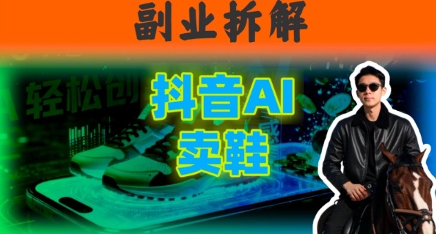 副业拆解：抖音AI卖鞋，不出镜不剪辑，他靠这个月入20个小淇云库-创业网-网赚副业-网创副业-项目拆解-技术类创业资源网-副业网-免费资源下载小淇云库