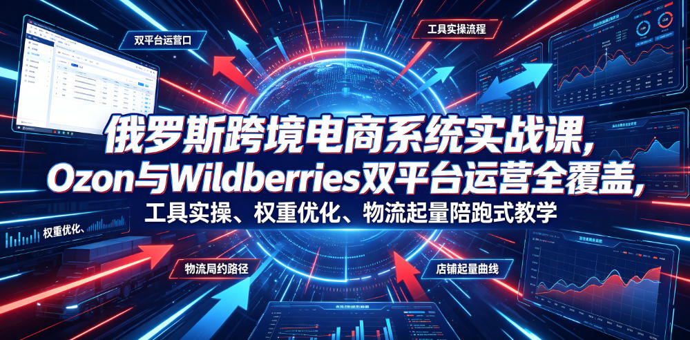 俄罗斯跨境电商系统实战课，Ozon与Wildberries双平台运营全覆盖，工具实操、权重优化、物流履约、店铺起量陪跑式教学-荆楚AI