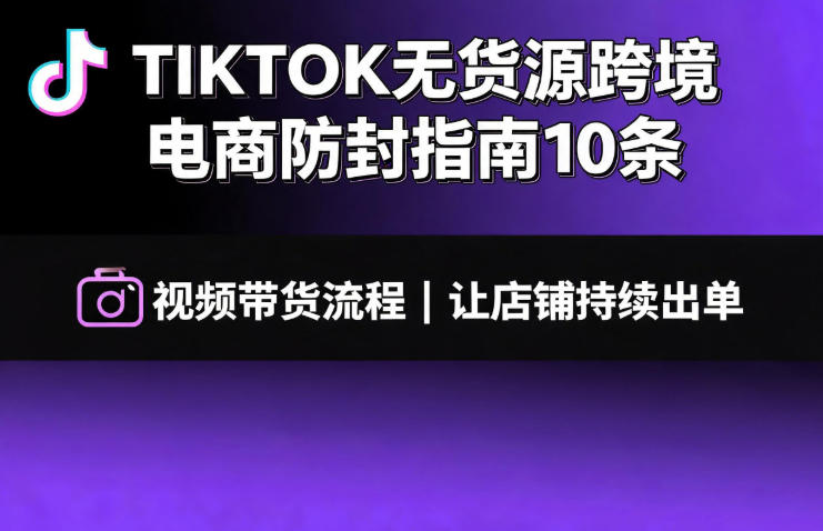TIKTOK无货源跨境电商防封指南10条➕视频带货流程让自己的店铺持续出单【文档】-荆楚AI