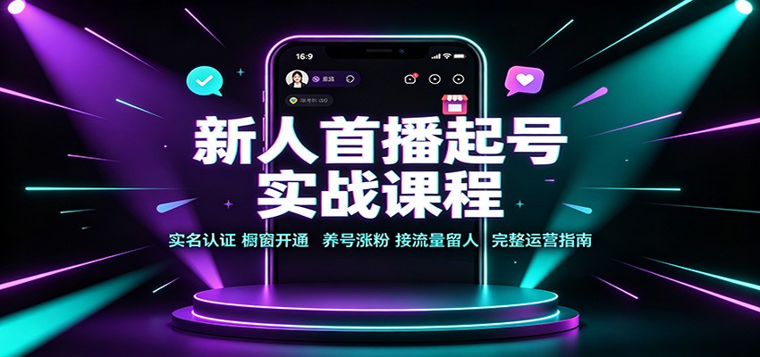 新人首播起号实战课程：实名认证橱窗开通，养号涨粉，接流量留人完整运营指南-荆楚AI