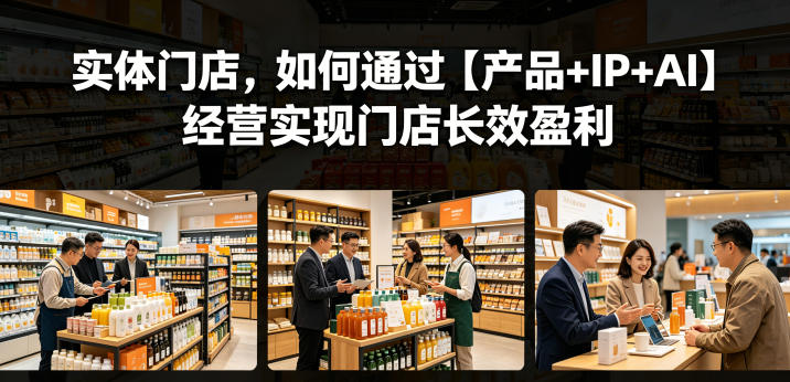 实体门店,如何通过【产品+IP+AI】经营实现门店长效盈利-荆楚AI