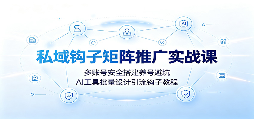 私域钩子矩阵推广实战课：多账号安全搭建养号避坑，AI工具批量设计引流钩子教程-荆楚AI
