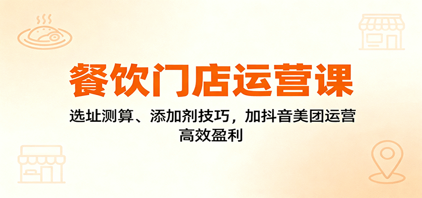 餐饮门店运营课：选址测算、添加剂技巧，加抖音美团运营，高效盈利-荆楚AI