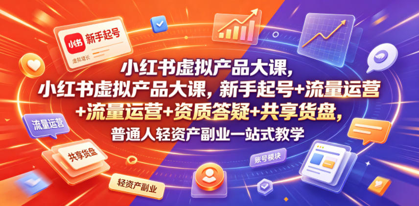 小红书虚拟产品大课，新手起号+流量运营+资质答疑+共享货盘，普通人轻资产副业一站式教学-荆楚AI