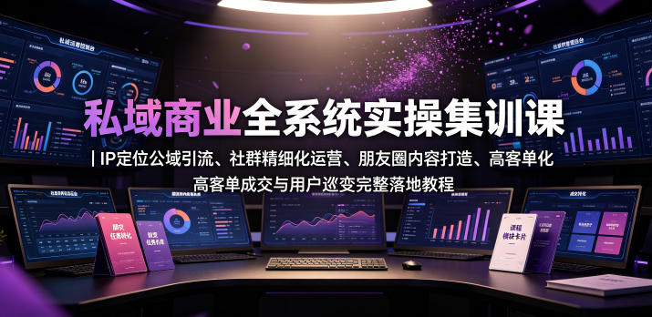 私域商业全系统实操课｜IP定位公域引流、社群精细化运营、朋友圈内容打造、高客单成交与用户裂变完整落地教程-荆楚AI
