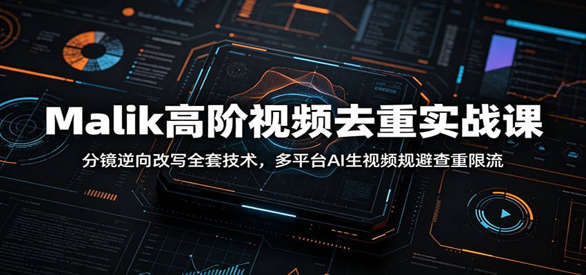Malik高阶视频去重实战课：分镜逆向改写全套技术，多平台AI生视频规避查重限流-荆楚AI