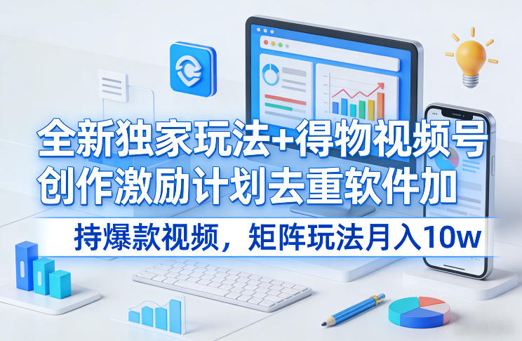 全新独家玩法+得物视频号创作激励计划去重软件加持爆款视频，矩阵玩法月入10w+【揭秘】-荆楚AI