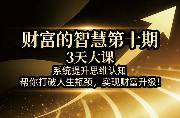 财富的智慧第十期，3天大课，系统提升思维认知，帮你打破人生瓶颈，实现财富升级！小淇云库-创业网-网赚副业-网创副业-项目拆解-技术类创业资源网-副业网-免费资源下载小淇云库