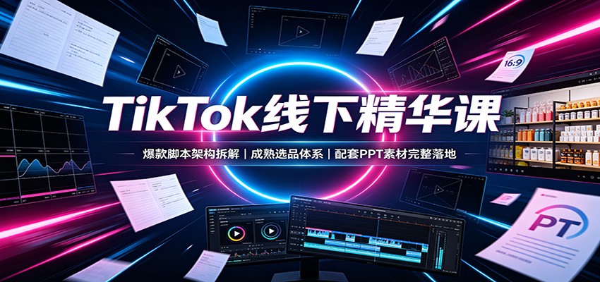 TikTok线下精华课:爆款脚本架构拆解,成熟选品体系,配套PPT素材完整落地-荆楚AI