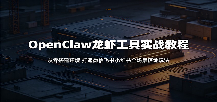 OpenClaw龙虾工具实战教程：从零搭建环境，打通微信飞书小红书全场景落地玩法-荆楚AI