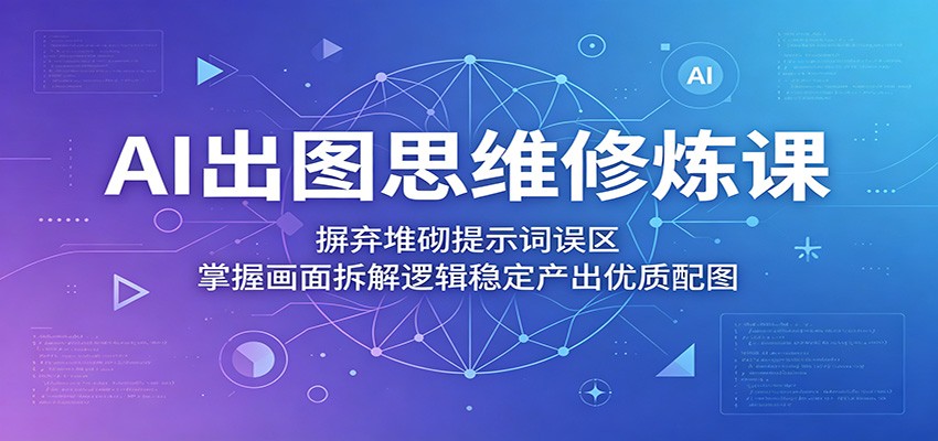 AI出图思维修炼课:摒弃堆砌提示词误区,掌握画面拆解逻辑稳定产出优质配图-荆楚AI